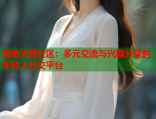 海角天涯社区：多元交流与兴趣分享的年轻人社交平台  第2张