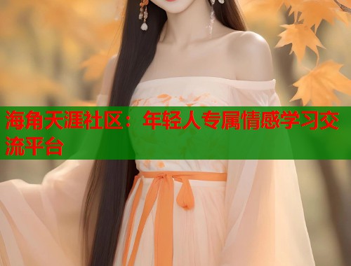海角天涯社区：年轻人专属情感学习交流平台  第1张
