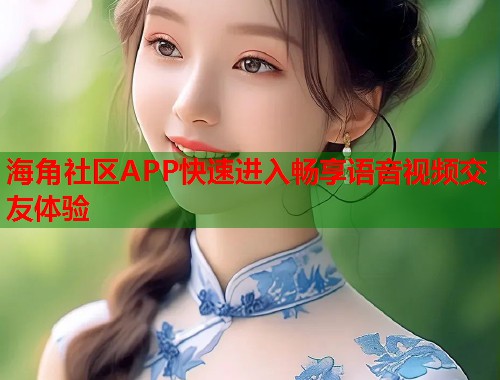 海角社区APP快速进入畅享语音视频交友体验  第1张