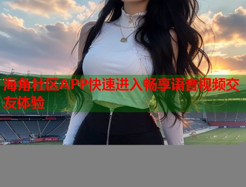 海角社区APP快速进入畅享语音视频交友体验  第2张
