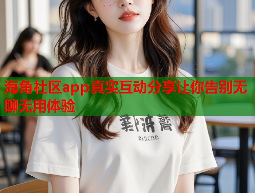 海角社区app真实互动分享让你告别无聊无用体验  第1张