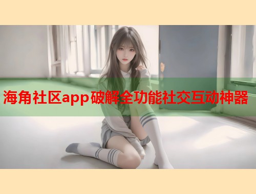 海角社区app破解全功能社交互动神器  第1张