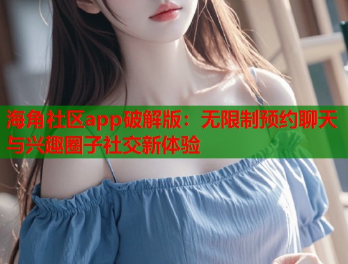 海角社区app破解版：无限制预约聊天与兴趣圈子社交新体验  第1张
