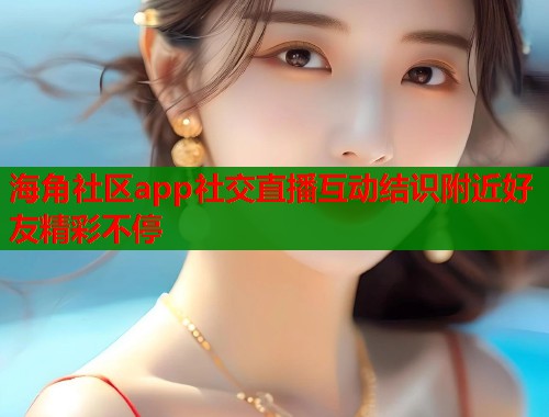 海角社区app社交直播互动结识附近好友精彩不停  第1张
