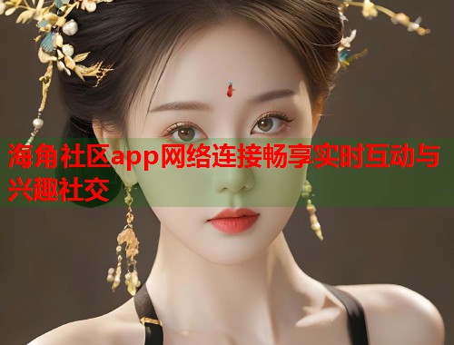 海角社区app网络连接畅享实时互动与兴趣社交  第1张