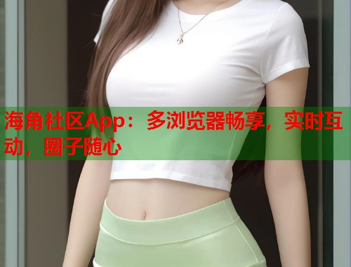 海角社区App：多浏览器畅享，实时互动，圈子随心  第1张