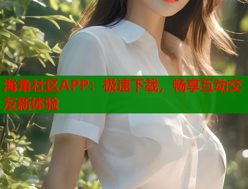 海角社区APP：极速下载，畅享互动交友新体验  第1张