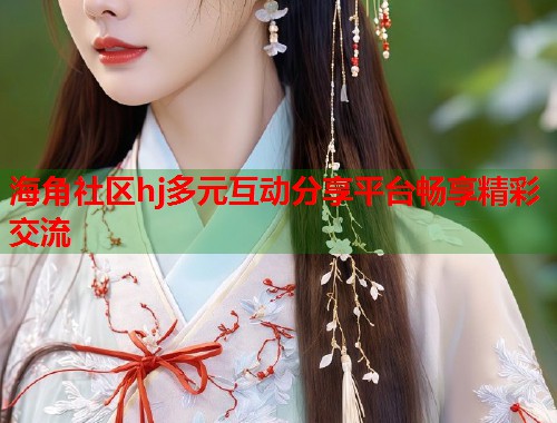 海角社区hj多元互动分享平台畅享精彩交流  第1张
