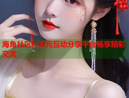 海角社区hj多元互动分享平台畅享精彩交流  第2张
