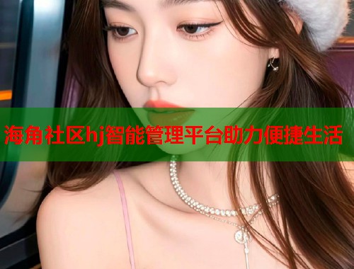 海角社区hj智能管理平台助力便捷生活  第1张
