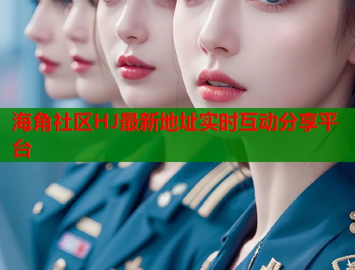 海角社区HJ最新地址实时互动分享平台  第1张