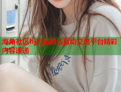 海角社区hj热帖精选互动交流平台精彩内容速递  第1张