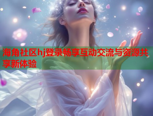 海角社区hj登录畅享互动交流与资源共享新体验  第1张