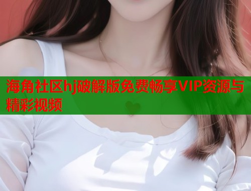 海角社区hj破解版免费畅享VIP资源与精彩视频  第1张