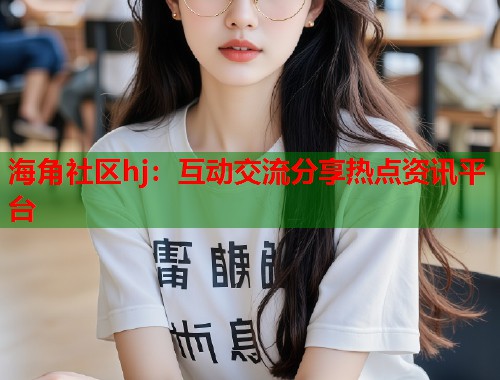 海角社区hj：互动交流分享热点资讯平台  第1张