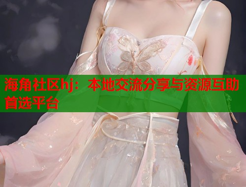 海角社区hj：本地交流分享与资源互助首选平台  第1张