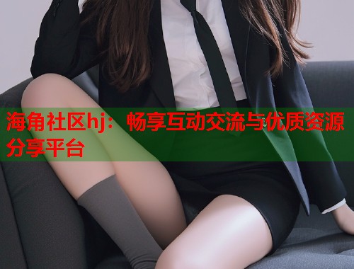 海角社区hj：畅享互动交流与优质资源分享平台  第1张