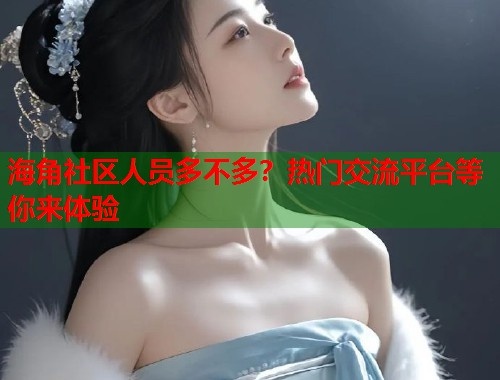 海角社区人员多不多？热门交流平台等你来体验  第1张