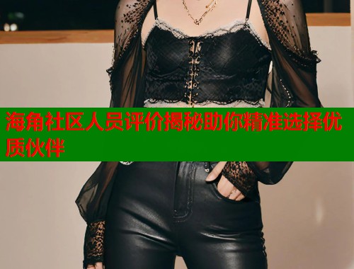 海角社区人员评价揭秘助你精准选择优质伙伴  第1张