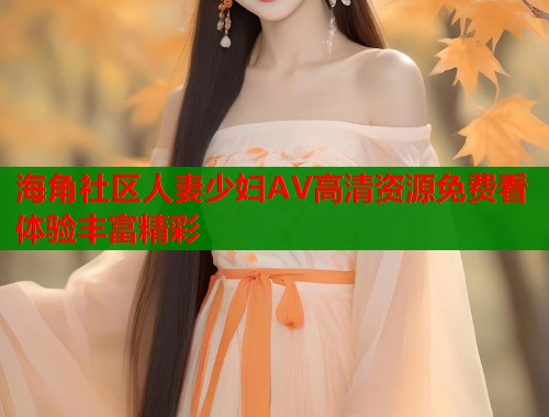 海角社区人妻少妇AV高清资源免费看体验丰富精彩  第1张