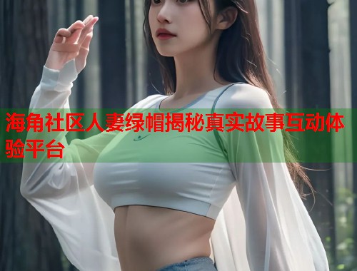 海角社区人妻绿帽揭秘真实故事互动体验平台  第1张