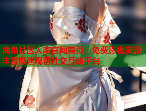 海角社区人家官网首页：免费影视资源丰富极速观看社交互动平台  第1张