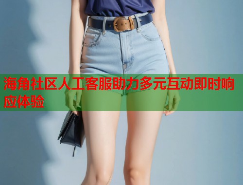 海角社区人工客服助力多元互动即时响应体验  第1张