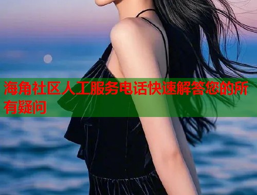 海角社区人工服务电话快速解答您的所有疑问  第1张