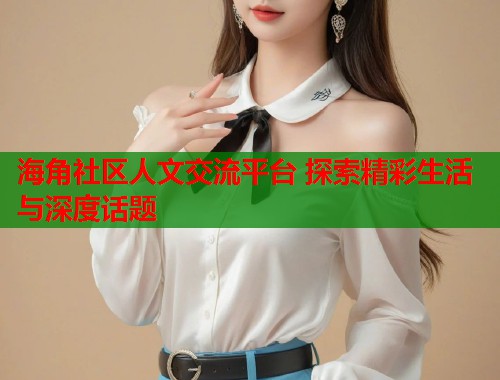 海角社区人文交流平台 探索精彩生活与深度话题  第2张