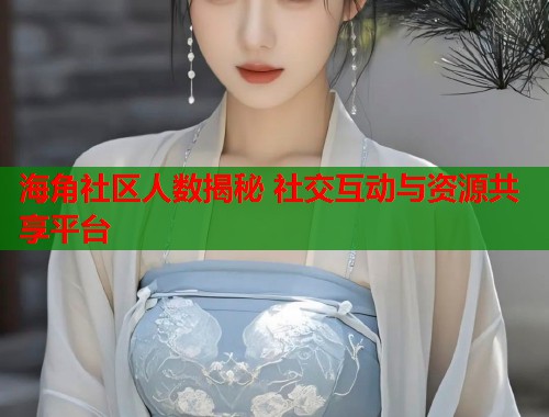 海角社区人数揭秘 社交互动与资源共享平台  第1张