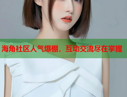 海角社区人气爆棚，互动交流尽在掌握  第1张