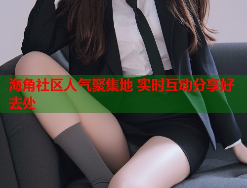 海角社区人气聚集地 实时互动分享好去处  第1张