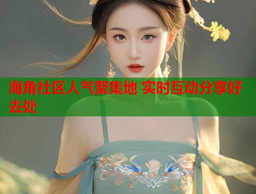 海角社区人气聚集地 实时互动分享好去处  第2张