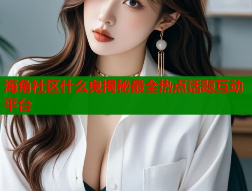 海角社区什么鬼揭秘最全热点话题互动平台  第1张