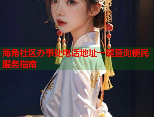 海角社区办事处电话地址一键查询便民服务指南  第1张