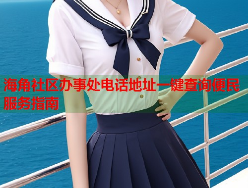 海角社区办事处电话地址一键查询便民服务指南  第2张