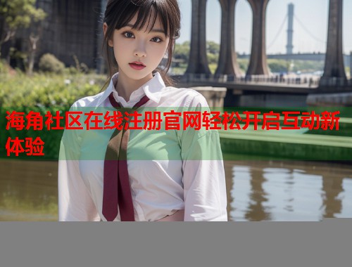 海角社区在线注册官网轻松开启互动新体验  第1张