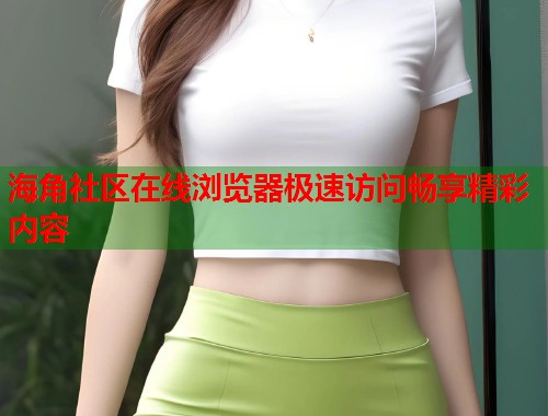 海角社区在线浏览器极速访问畅享精彩内容  第1张