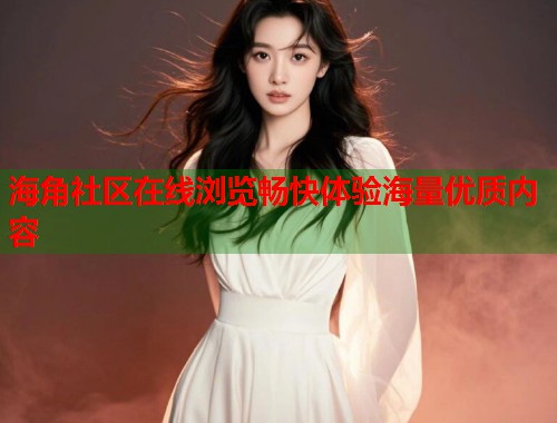 海角社区在线浏览畅快体验海量优质内容  第1张