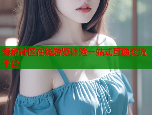 海角社区在线游览体验一站式互动交流平台  第2张