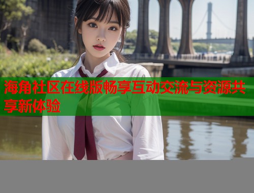 海角社区在线版畅享互动交流与资源共享新体验  第1张