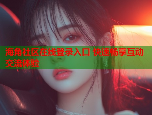 海角社区在线登录入口 快速畅享互动交流体验  第1张