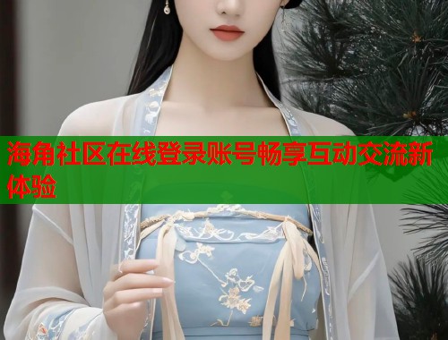 海角社区在线登录账号畅享互动交流新体验  第1张