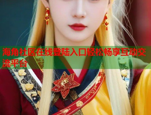 海角社区在线登陆入口轻松畅享互动交流平台  第1张