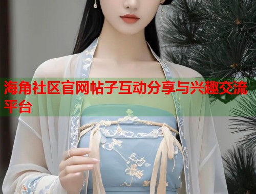 海角社区官网帖子互动分享与兴趣交流平台  第1张