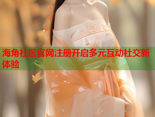 海角社区官网注册开启多元互动社交新体验  第1张