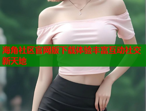 海角社区官网版下载体验丰富互动社交新天地  第1张