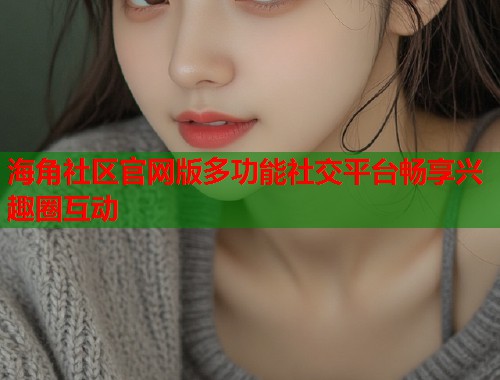 海角社区官网版多功能社交平台畅享兴趣圈互动  第1张