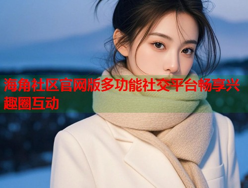 海角社区官网版多功能社交平台畅享兴趣圈互动  第2张