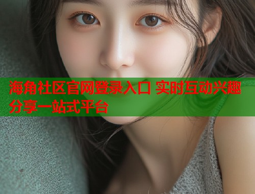 海角社区官网登录入口 实时互动兴趣分享一站式平台  第1张
